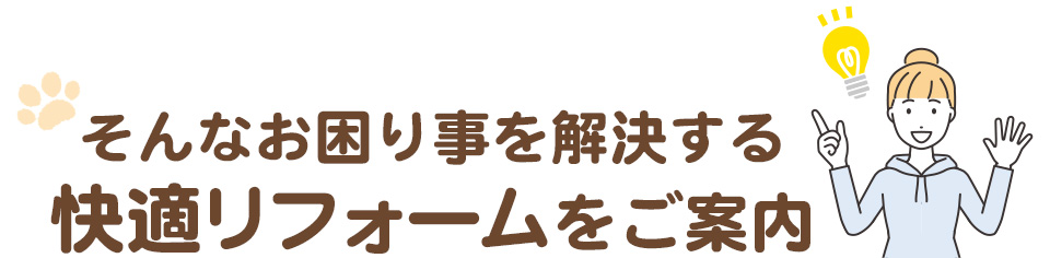 そんなお困り事を解決する快適なペット対応リフォームをご案内